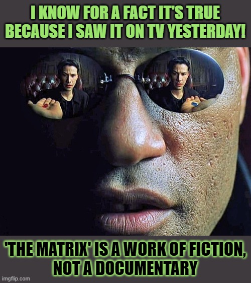 Not everything you see is real; 'The spoon does not exist' | I KNOW FOR A FACT IT'S TRUE
BECAUSE I SAW IT ON TV YESTERDAY! 'THE MATRIX' IS A WORK OF FICTION,
NOT A DOCUMENTARY | image tagged in the matrix,welcome to the matrix,gullible,fake news,think about it | made w/ Imgflip meme maker