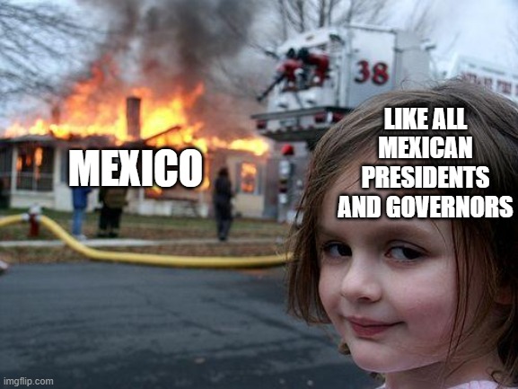 Mexico in a nutshell: | LIKE ALL MEXICAN PRESIDENTS AND GOVERNORS; MEXICO | image tagged in memes,disaster girl | made w/ Imgflip meme maker