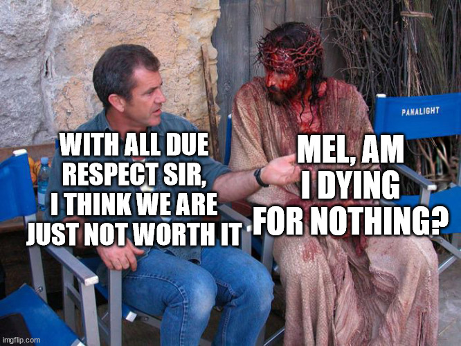 OMG | MEL, AM I DYING FOR NOTHING? WITH ALL DUE RESPECT SIR, I THINK WE ARE JUST NOT WORTH IT | image tagged in mel gibson and jesus christ | made w/ Imgflip meme maker