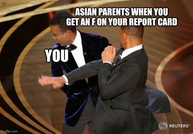 Asian Parents |  ASIAN PARENTS WHEN YOU GET AN F ON YOUR REPORT CARD; YOU | image tagged in will smith punching chris rock | made w/ Imgflip meme maker