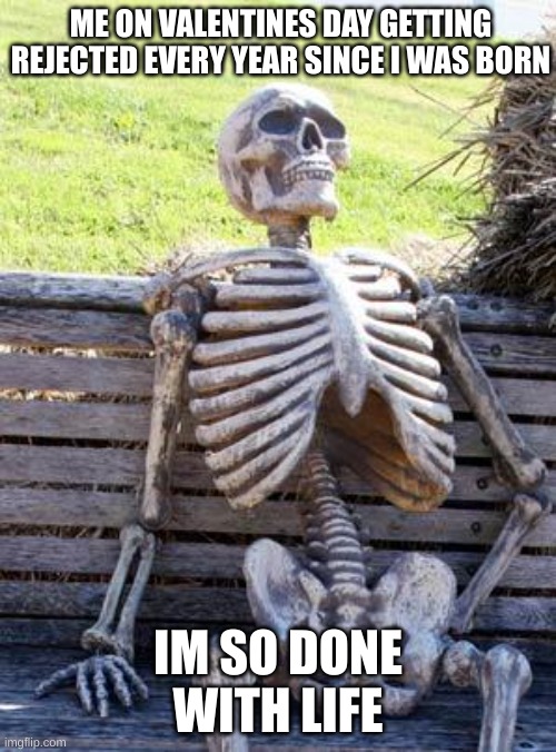 Waiting Skeleton Meme | ME ON VALENTINES DAY GETTING REJECTED EVERY YEAR SINCE I WAS BORN; IM SO DONE WITH LIFE | image tagged in memes,waiting skeleton | made w/ Imgflip meme maker