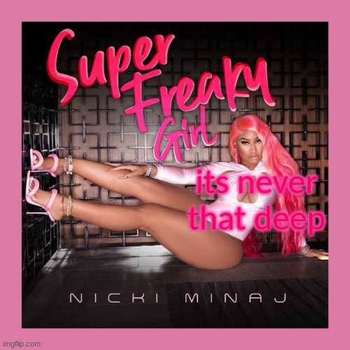 super freaky girl. | its never that deep | image tagged in super freaky girl | made w/ Imgflip meme maker