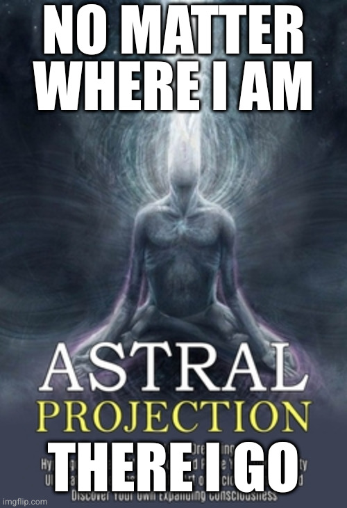 Astral projection | NO MATTER WHERE I AM THERE I GO | image tagged in astral projection | made w/ Imgflip meme maker