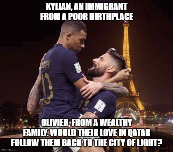 World Cup | KYLIAN, AN IMMIGRANT FROM A POOR BIRTHPLACE; OLIVIER, FROM A WEALTHY FAMILY. WOULD THEIR LOVE IN QATAR FOLLOW THEM BACK TO THE CITY OF LIGHT? | image tagged in france | made w/ Imgflip meme maker