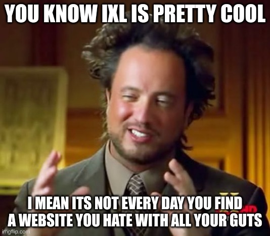 what u think I was going to leave u hanging with just ¨IXL is pretty cool¨ did u? | YOU KNOW IXL IS PRETTY COOL; I MEAN ITS NOT EVERY DAY YOU FIND A WEBSITE YOU HATE WITH ALL YOUR GUTS | image tagged in memes,ancient aliens | made w/ Imgflip meme maker