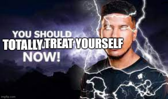 You Should Kill Yourself NOW! |  TOTALLY; TREAT YOURSELF | image tagged in you should kill yourself now | made w/ Imgflip meme maker