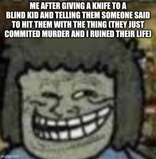 you know who else? | ME AFTER GIVING A KNIFE TO A BLIND KID AND TELLING THEM SOMEONE SAID TO HIT THEM WITH THE THING (THEY JUST COMMITTED MURDER AND I RUINED THEIR LIFE) | image tagged in you know who else | made w/ Imgflip meme maker