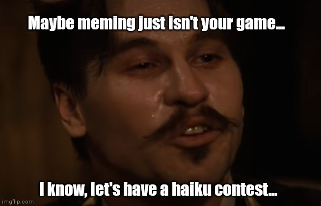 Doc Mememeaday | Maybe meming just isn't your game... I know, let's have a haiku contest... | image tagged in funny | made w/ Imgflip meme maker