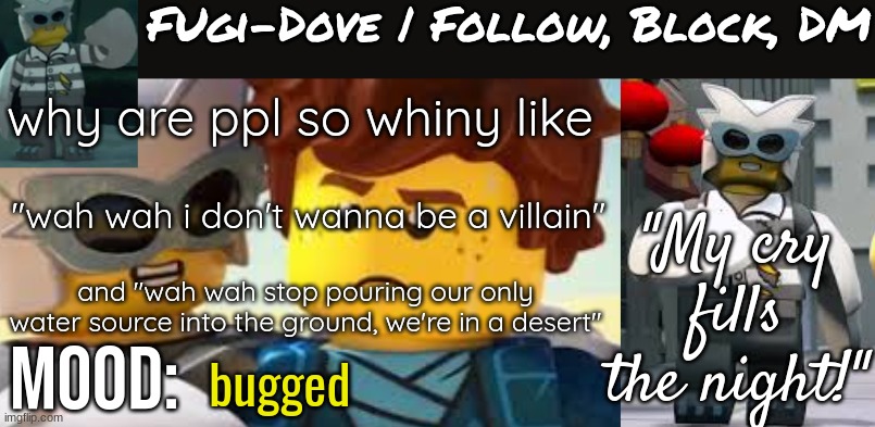 Fugi-Dove Template 1.1 | why are ppl so whiny like; "wah wah i don't wanna be a villain"; and "wah wah stop pouring our only water source into the ground, we're in a desert"; bugged | image tagged in fugi-dove template 1 1 | made w/ Imgflip meme maker