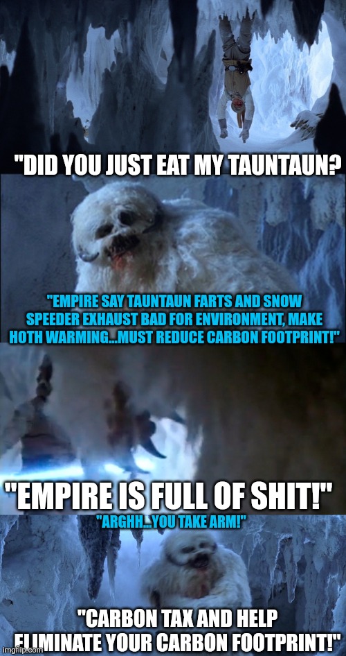 Luke helps wampa reduce carbon footprint | "DID YOU JUST EAT MY TAUNTAUN? "EMPIRE SAY TAUNTAUN FARTS AND SNOW SPEEDER EXHAUST BAD FOR ENVIRONMENT, MAKE HOTH WARMING...MUST REDUCE CARBON FOOTPRINT!"; "EMPIRE IS FULL OF SHIT!"; "ARGHH...YOU TAKE ARM!"; "CARBON TAX AND HELP ELIMINATE YOUR CARBON FOOTPRINT!" | image tagged in climate change,global warming,hoax,luke in wampa cave,star wars | made w/ Imgflip meme maker