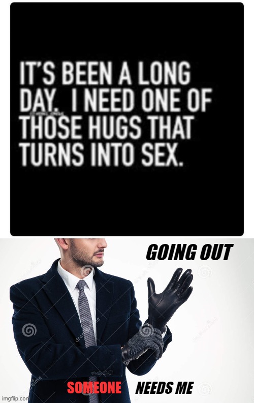 One of those ... yes | GOING OUT; SOMEONE; NEEDS ME | image tagged in hugs,nsfw,innuendo,funny | made w/ Imgflip meme maker