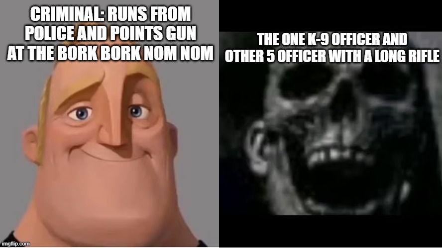 mr incredible becoming uncanny small size version | THE ONE K-9 OFFICER AND OTHER 5 OFFICER WITH A LONG RIFLE; CRIMINAL: RUNS FROM POLICE AND POINTS GUN AT THE BORK BORK NOM NOM | image tagged in mr incredible becoming uncanny small size version | made w/ Imgflip meme maker