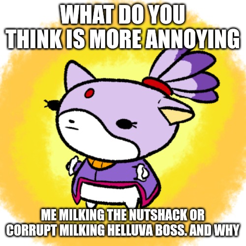 Blaze | WHAT DO YOU THINK IS MORE ANNOYING; ME MILKING THE NUTSHACK OR CORRUPT MILKING HELLUVA BOSS. AND WHY | image tagged in blaze | made w/ Imgflip meme maker