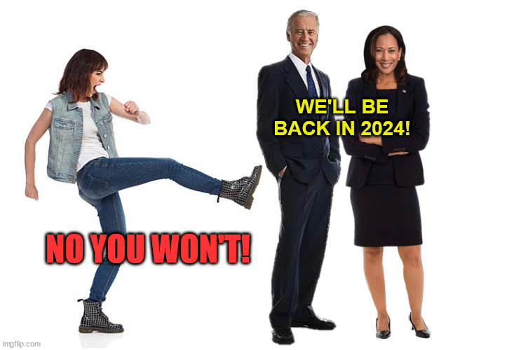 Joe The Terminator : I'll Be Back! | WE'LL BE BACK IN 2024! NO YOU WON'T! | image tagged in woman kicks biden,joe biden,kamala harris,2024 election,democrats,donald trump | made w/ Imgflip meme maker