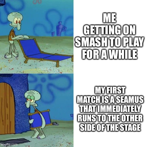 I hate campers | ME GETTING ON SMASH TO PLAY FOR A WHILE; MY FIRST MATCH IS A SEAMUS THAT IMMEDIATELY RUNS TO THE OTHER SIDE OF THE STAGE | image tagged in squidward chair | made w/ Imgflip meme maker