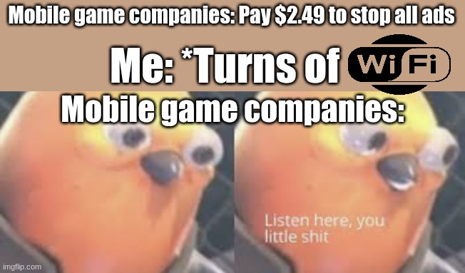 purrfect title | Mobile game companies: Pay $2.49 to stop all ads; Me: *Turns of; Mobile game companies: | image tagged in listen here you little shit bird | made w/ Imgflip meme maker