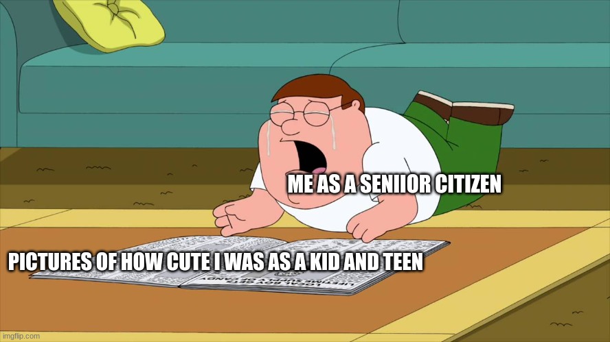 How We Miss The Years of our Youth |  ME AS A SENIIOR CITIZEN; PICTURES OF HOW CUTE I WAS AS A KID AND TEEN | image tagged in family guy | made w/ Imgflip meme maker