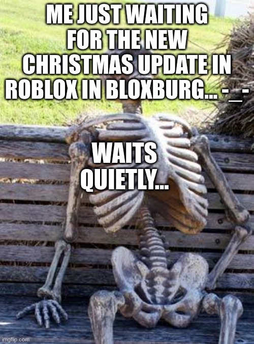 Me just waiting... | ME JUST WAITING FOR THE NEW CHRISTMAS UPDATE IN ROBLOX IN BLOXBURG... -_-; WAITS QUIETLY... | image tagged in memes,waiting skeleton | made w/ Imgflip meme maker