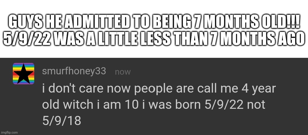 GUYS HE ADMITTED TO BEING 7 MONTHS OLD!!! 5/9/22 WAS A LITTLE LESS THAN 7 MONTHS AGO | made w/ Imgflip meme maker