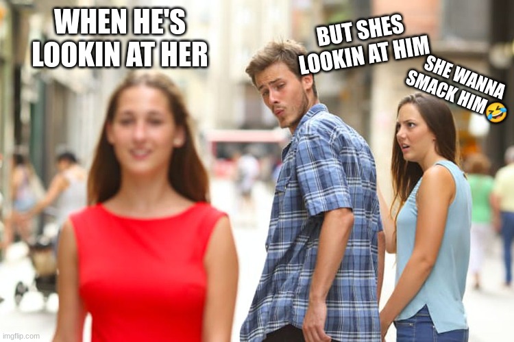 Distracted Boyfriend Meme | WHEN HE'S LOOKIN AT HER; BUT SHES LOOKIN AT HIM; SHE WANNA SMACK HIM🤣 | image tagged in memes,distracted boyfriend | made w/ Imgflip meme maker