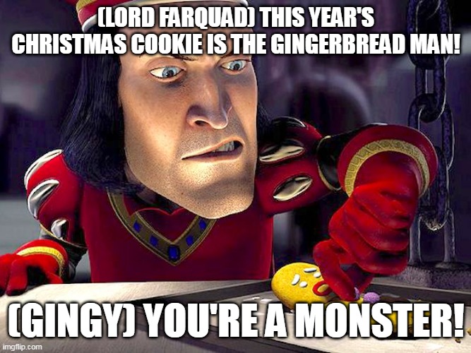 Christmas Cookie | (LORD FARQUAD) THIS YEAR'S CHRISTMAS COOKIE IS THE GINGERBREAD MAN! (GINGY) YOU'RE A MONSTER! | image tagged in merry christmas | made w/ Imgflip meme maker