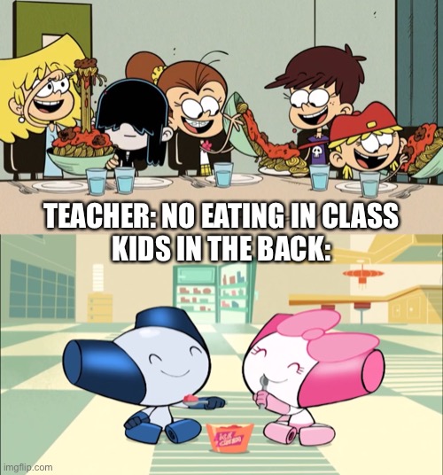 A Loud House and Robotboy meme | TEACHER: NO EATING IN CLASS
KIDS IN THE BACK: | image tagged in the loud house,robotboy,nickelodeon,cartoon network,eating,school meme | made w/ Imgflip meme maker