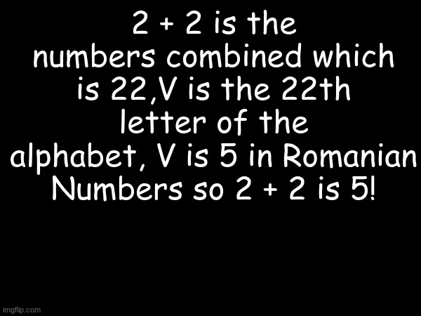 only the dumbest person can understand this riddle | 2 + 2 is the numbers combined which is 22,V is the 22th letter of the alphabet, V is 5 in Romanian Numbers so 2 + 2 is 5! | image tagged in riddle,math,romania,five | made w/ Imgflip meme maker
