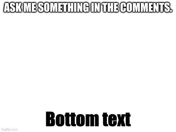 do it plz | ASK ME SOMETHING IN THE COMMENTS. Bottom text | image tagged in ask me anything | made w/ Imgflip meme maker