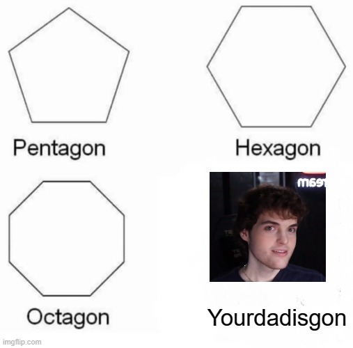 Pentagon Hexagon Octagon Meme | Yourdadisgon | image tagged in memes,pentagon hexagon octagon | made w/ Imgflip meme maker