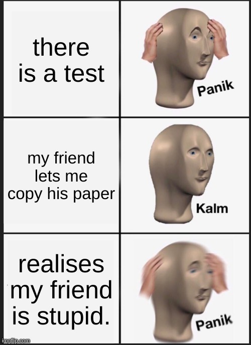 Panik Kalm Panik | there is a test; my friend lets me copy his paper; realises my friend is stupid. | image tagged in memes,panik kalm panik | made w/ Imgflip meme maker