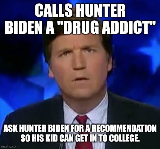 Mothertucker | CALLS HUNTER BIDEN A "DRUG ADDICT"; ASK HUNTER BIDEN FOR A RECOMMENDATION SO HIS KID CAN GET IN TO COLLEGE. | image tagged in tucker carlson,conservative,republican,democrat,liberal,hunter biden | made w/ Imgflip meme maker