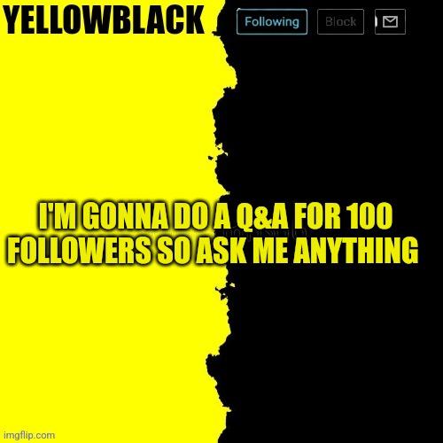 Yellowblack announcement template | I'M GONNA DO A Q&A FOR 100 FOLLOWERS SO ASK ME ANYTHING | image tagged in yellowblack announcement template | made w/ Imgflip meme maker