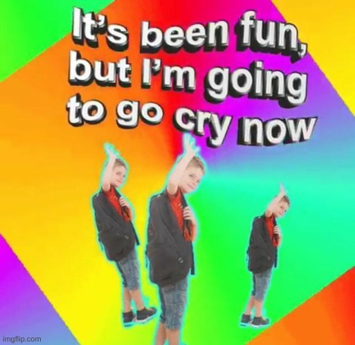 Its been fun, but i'm going to cry now | image tagged in its been fun but i'm going to cry now | made w/ Imgflip meme maker