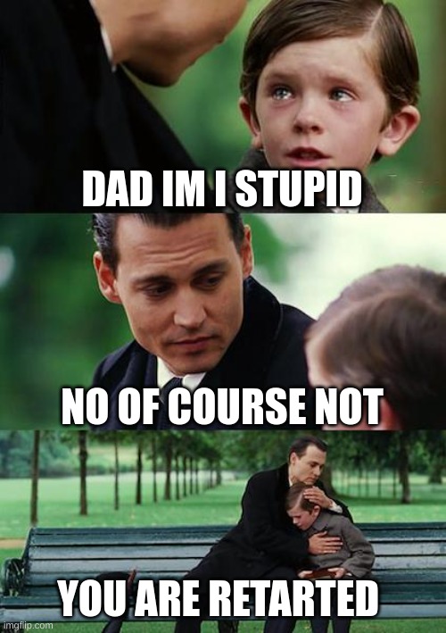 Finding Neverland | DAD IM I STUPID; NO OF COURSE NOT; YOU ARE RETARTED | image tagged in memes,finding neverland | made w/ Imgflip meme maker