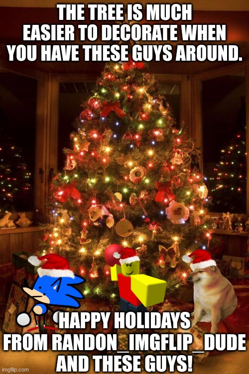 The merriest! | THE TREE IS MUCH EASIER TO DECORATE WHEN YOU HAVE THESE GUYS AROUND. HAPPY HOLIDAYS FROM RANDON_IMGFLIP_DUDE AND THESE GUYS! | image tagged in christmas tree | made w/ Imgflip meme maker