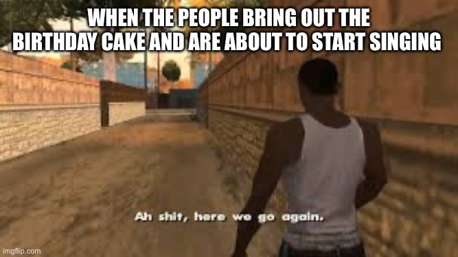 Officially 13 | WHEN THE PEOPLE BRING OUT THE BIRTHDAY CAKE AND ARE ABOUT TO START SINGING | image tagged in ah shit here we go again | made w/ Imgflip meme maker