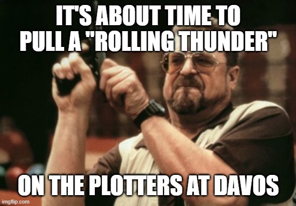 Am I The Only One Around Here | IT'S ABOUT TIME TO PULL A "ROLLING THUNDER"; ON THE PLOTTERS AT DAVOS | image tagged in memes,am i the only one around here | made w/ Imgflip meme maker