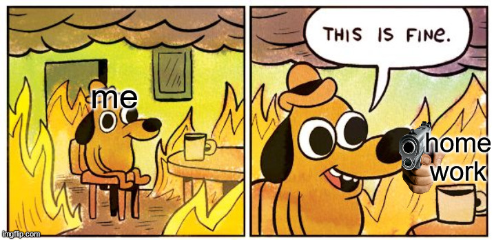 This Is Fine | me; home work | image tagged in memes,this is fine | made w/ Imgflip meme maker