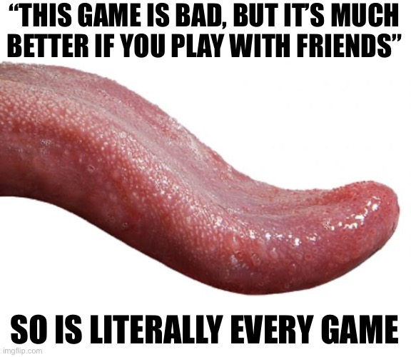 Long Tongue | “THIS GAME IS BAD, BUT IT’S MUCH
BETTER IF YOU PLAY WITH FRIENDS”; SO IS LITERALLY EVERY GAME | image tagged in long tongue | made w/ Imgflip meme maker