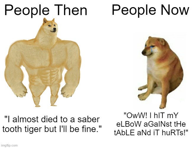 we modern day humans suck | People Then; People Now; "OwW! I hIT mY eLBoW aGaINst tHe tAbLE aNd iT huRTs!"; "I almost died to a saber tooth tiger but I'll be fine." | image tagged in memes,buff doge vs cheems | made w/ Imgflip meme maker