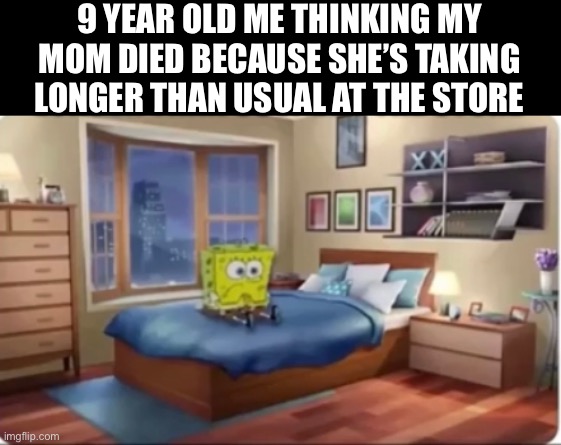 Young will understand | 9 YEAR OLD ME THINKING MY MOM DIED BECAUSE SHE’S TAKING LONGER THAN USUAL AT THE STORE | image tagged in spongebob | made w/ Imgflip meme maker