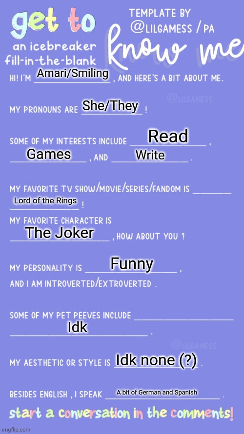 Me (updated because I think I've posted one of these before) | Amari/Smiling; She/They; Read; Games; Write; Lord of the Rings; The Joker; Funny; Idk; Idk none (?); A bit of German and Spanish | image tagged in get to know fill in the blank | made w/ Imgflip meme maker