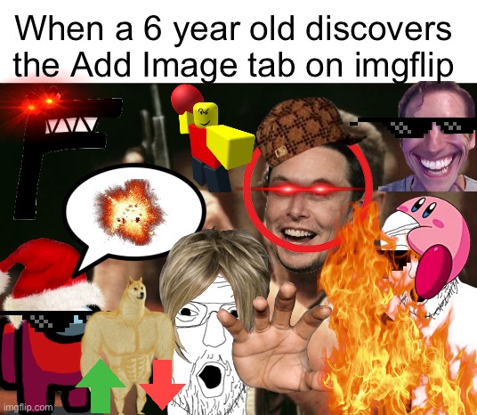 So bad yet so funny | When a 6 year old discovers the Add Image tab on imgflip | image tagged in memes,am i the only one around here,funny,funny memes,so true memes,iceu | made w/ Imgflip meme maker