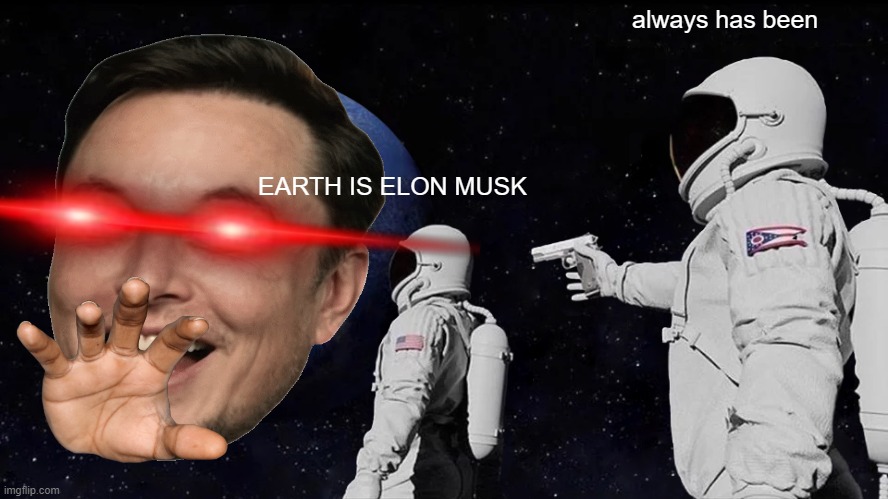 what! ELON MUSK | always has been; EARTH IS ELON MUSK | image tagged in elon musk,earth | made w/ Imgflip meme maker