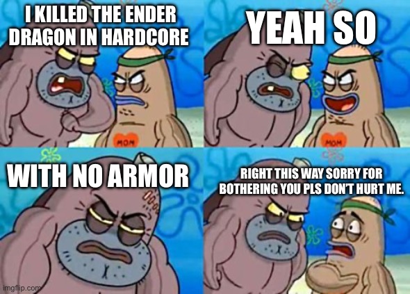 How Tough Are You | YEAH SO; I KILLED THE ENDER DRAGON IN HARDCORE; WITH NO ARMOR; RIGHT THIS WAY SORRY FOR BOTHERING YOU PLS DON’T HURT ME. | image tagged in memes,how tough are you | made w/ Imgflip meme maker