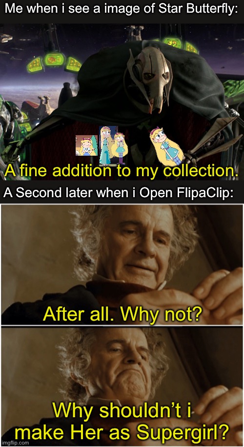 Me when i see a image of Star Butterfly:; A fine addition to my collection. A Second later when i Open FlipaClip:; After all. Why not? Why shouldn’t i make Her as Supergirl? | image tagged in grievous a fine addition to my collection,bilbo - why shouldn t i keep it,star butterfly,memes,supergirl,svtfoe | made w/ Imgflip meme maker