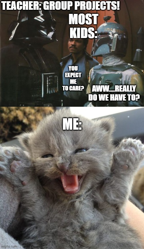 Group Projects | TEACHER: GROUP PROJECTS! MOST KIDS:; YOU EXPECT ME TO CARE? AWW....REALLY DO WE HAVE TO? ME: | image tagged in star wars darth vader altering the deal,yay kitty,school,group projects | made w/ Imgflip meme maker