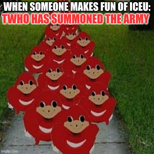 Ugandan knuckles army | TWHO HAS SUMMONED THE ARMY; WHEN SOMEONE MAKES FUN OF ICEU: | image tagged in ugandan knuckles army | made w/ Imgflip meme maker