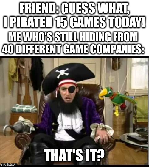 And I'm still hiding | FRIEND: GUESS WHAT, I PIRATED 15 GAMES TODAY! ME WHO'S STILL HIDING FROM 40 DIFFERENT GAME COMPANIES:; THAT'S IT? | image tagged in patchy the pirate that's it | made w/ Imgflip meme maker