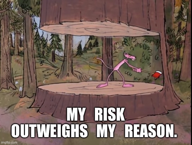 Pink panther cutting trees | MY   RISK
OUTWEIGHS   MY   REASON. | image tagged in pink panther cutting trees | made w/ Imgflip meme maker